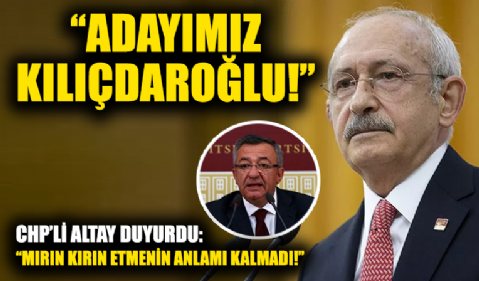 CHP'li Altay duyurdu: Adayımız Kemal Kılıçdaroğlu!