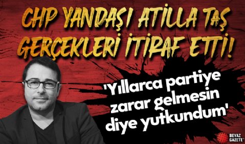 CHP yandaşı Atilla Taş 'Yıllarca partiye zarar gelmesin diye yutkundum' diyerek gerçekleri itiraf etti