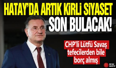 Hatay Büyükşehir Belediye Başkanı Mehmet Öntürk açıkladı! CHP'li Lütfü Savaş tefecilerden bile borç almış