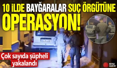 10 ilde Bayğaralar suç örgütüne operasyon! Çok sayıda şüpheli yakalandı