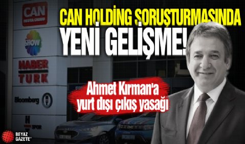 Can Holding soruşturmasında Ahmet Kırman'a yurt dışı çıkış yasağı