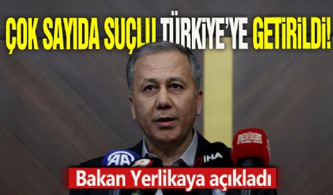 Bakan Yerlikaya açıkladı! Çok sayıda suçlu Türkiye'ye getirildi