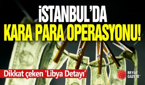 İstanbul’da “Kara Para Aklama” Operasyonu!