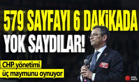 579 sayfayı 6 dakikada yok saydılar! CHP yönetimi üç maymunu oynuyor