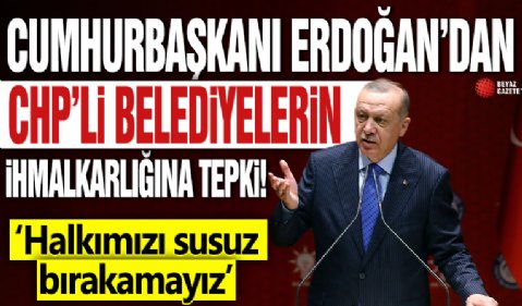 Cumhurbaşkanı Erdoğan'dan CHP'li belediyelerin ihmalkarlığına tepki! 'Halkımızı susuz bırakmayız'