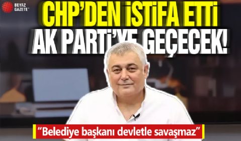 CHP'den istifa etti AK Parti'ye geçecek! 'Belediye başkanı devletle savaşmaz'