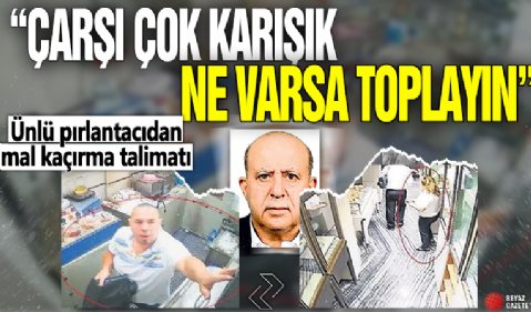 Ünlü pırlantacıdan mal kaçırma talimatı! 'Çarşı çok karışık ne varsa toplayın'