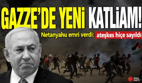Gazze'de yeni katliam! Netanyahu emri verdi: ateşkes hiçe sayıldı