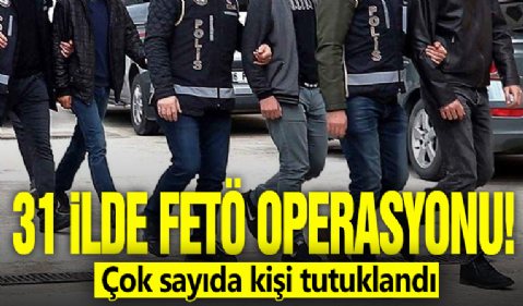 31 ilde FETÖ operasyonu! Çok sayıda kişi tutuklandı