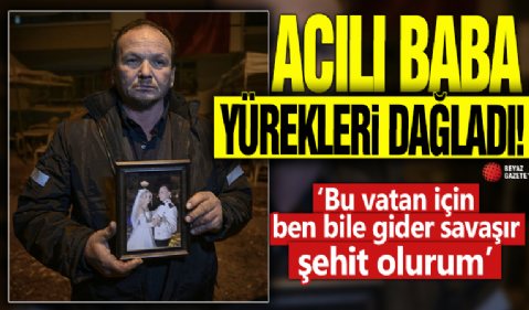 Acılı baba yürekleri dağladı! 'Bu vatan için ben bile gider savaşır şehit olurum'
