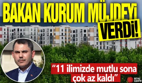 Bakan Kurum müjdeyi verdi! '11 ilimizde mutlu sona çok az kaldı'