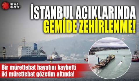 İstanbul açıklarında gemide zehirlenme alarmı! Bir mürettebat hayatını kaybetti