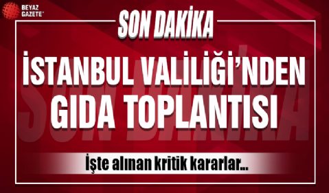 İstanbul Valiliği'nde gıda toplantısı: İşte alınan kritik kararlar