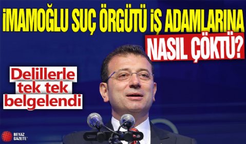 İmamoğlu suç örgütü işadamlarına nasıl çöktü? Delillerle tek tek belgelendi