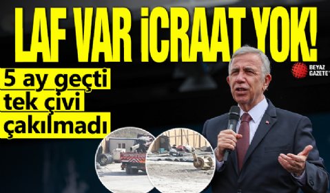 Laf var icraat yok! 5 ay geçti tek çivi çakılmadı