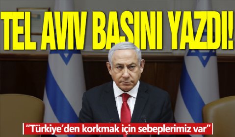 Tel Aviv basını yazdı! 'Türkiye’den korkmak için sebeplerimiz var!”