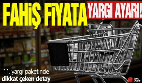 11. yargı paketinde dikkat çeken detay! Fahiş fiyata yargı ayarı