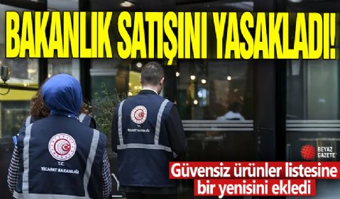 Bakanlık satışını yasakladı! Güvensiz ürünler listesine bir yenisini ekledi