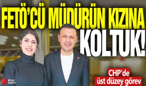 FETÖ'cü müdürün kızına koltuk! CHP'de üst düzey görev