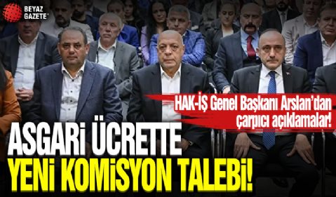HAK-İŞ Genel Başkanı Arslan'dan asgari ücret açıklaması: Komisyon yapısı değişmeli