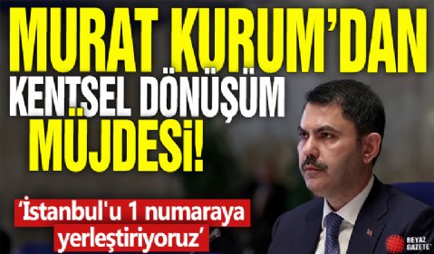 Murat Kurum'dan kentsel dönüşüm müjdesi! 'İstanbul'u 1 numaraya yerleştiriyoruz'
