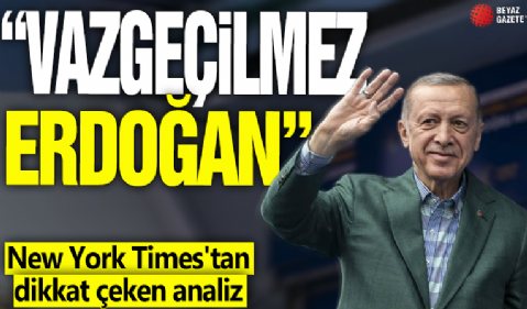 New York Times'tan dikkat çeken analiz! 'Vazgeçilmez Erdoğan'