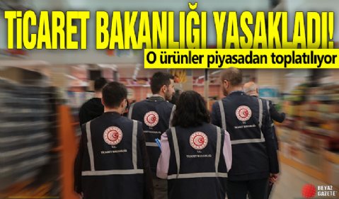 Ticaret Bakanlığı yasakladı! O ürünler piyasadan toplatılıyor