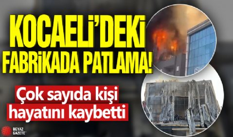 Kocaeli'deki fabrikada patlama! Çok sayıda kişi hayatını kaybetti