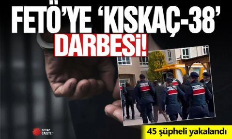 FETÖ'ye ‘KISKAÇ-38’ darbesi: 45 şüpheli yakalandı, 24’ü tutuklandı