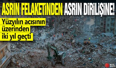 Asrın felaketinden asrın dirilişine! Yüzyılın acısının üzerinden iki yıl geçti