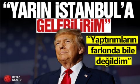Donald Trump: Yarın İstanbul'a gelebilirim