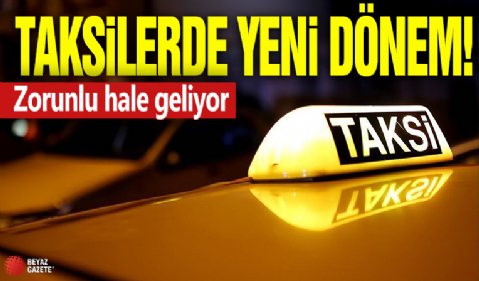 Taksilerde yeni dönem! Zorunlu hale geliyor