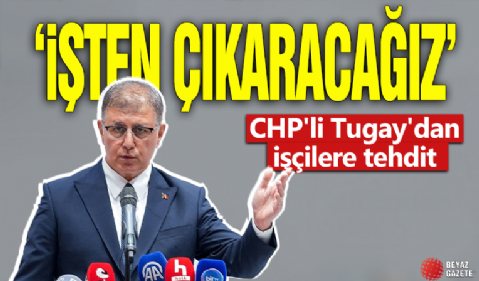 CHP'li Tugay'dan işçilere tehdit! 'İşten çıkartacağız'