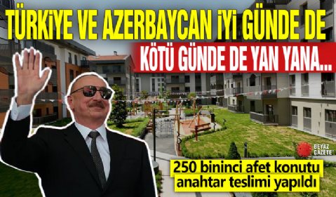 Türkiye ve Azerbaycan iyi günde de kötü günde de yan yana... 250 bininci afet konutu anahtar teslimi yapıldı
