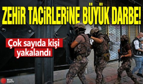 Zehir tacirlerine büyük darbe! Çok sayıda kişi yakalandı
