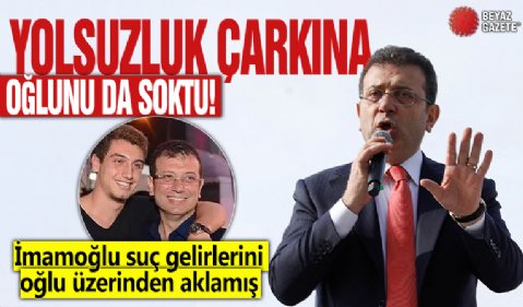 Yoılsuzluk çarkına oğlunu da soktu! İmamoğlu suç gelirlerini oğlu üzerinden aklamış