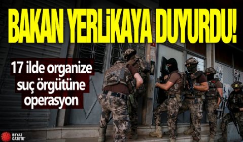Bakan Yerlikaya duyurdu! 17 ilde organize suç örgütüne operasyon
