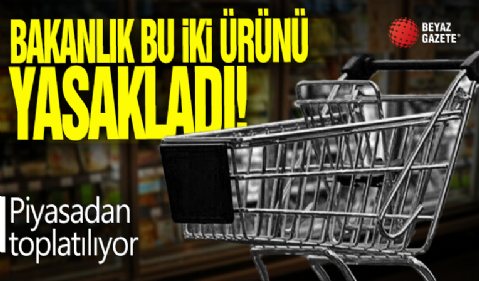 Bakanlık bu iki ürünü yasakladı! Piyasadan toplatılıyor