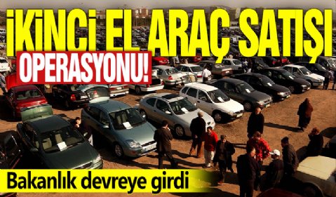 İkinci el araç satışı operasyonu! Bakanlık devreye girdi