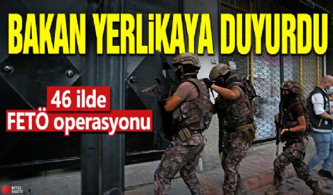 Bakan Yerlikaya duyurdu! 46 ilde FETÖ operasyonu