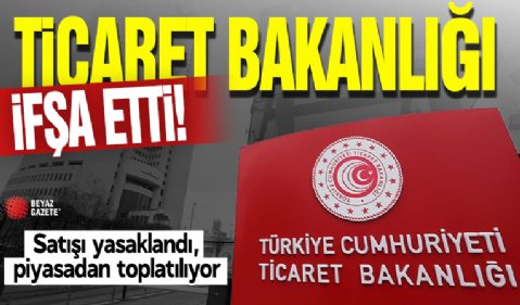 Ticaret Bakanlığı ifşa etti! Satışı yasaklandı, piyasadan toplatılıyor