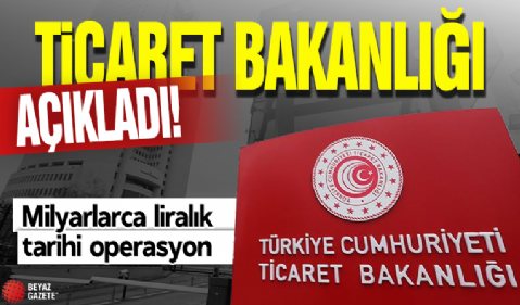 Ticaret Bakanlığı açıkladı! Milyarlarca liralık tarihi operasyon