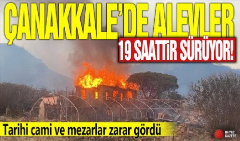 Çanakkale’de alevler 19 saattir sürüyor! Tarihi cami ve mezarlar zarar gördü