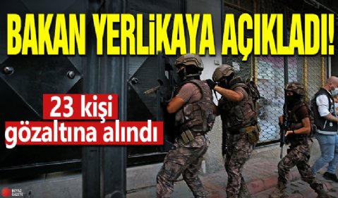 Bakan Yerlikaya açıkladı! 23 kişi gözaltına alındı