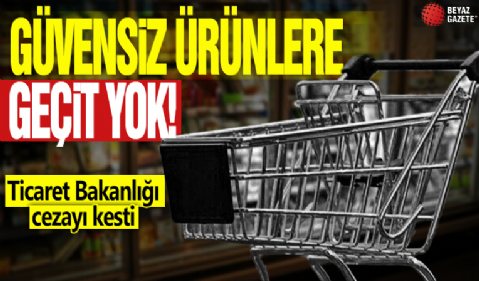 Güvensiz ürünlere geçit yok! Ticaret Bakanlığı cezayı kesti