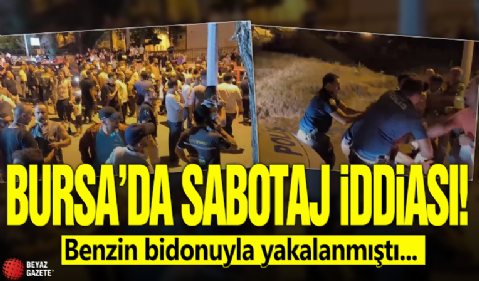 Bursa’da sabotaj iddiası! Benzin bidonuyla yakalanmıştı...