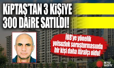 İBB'ye yönelik yolsuzluk soruşturmasında bir kişi daha itirafçı oldu! Kiptaş’tan 3 kişiye 300 daire satıldı