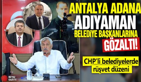 Antalya Adana Adıyaman belediye başkanlarına gözaltı! CHP'li belediyelerde rüşvet düzeni