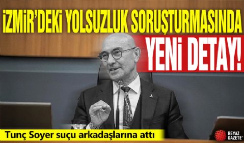İzmir'deki yolsuzluk soruşturmasında yeni detay! Tunç Soyer suçu arkadaşlarına attı