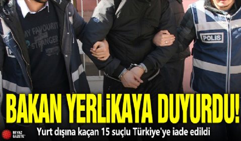 Bakan Yerlikaya duyurdu! Yurt dışına kaçan 15 suçlu Türkiye'ye iade edildi